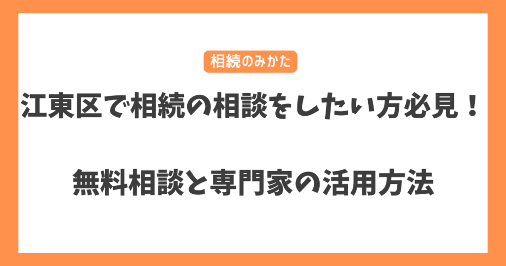 江東区で相続の相談をしたい方必見！無料相談と専門家の活用方法