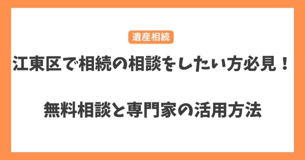 江東区で相続の相談をしたい方必見！無料相談と専門家の活用方法