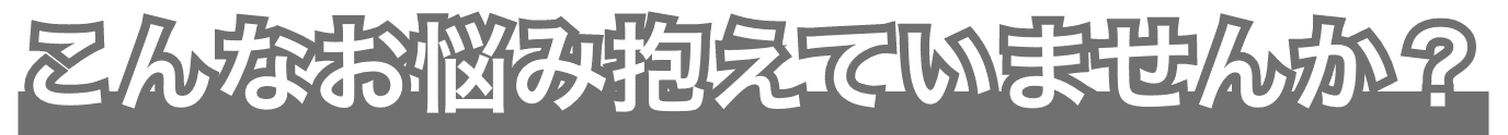 こんなお悩み抱えてませんか？