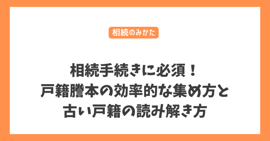 相続手続きに必須！戸籍謄本の効率的な集め方と古い戸籍の読み解き方